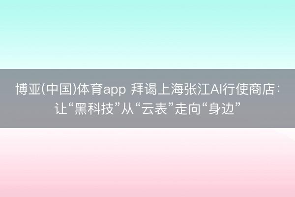 博亚(中国)体育app 拜谒上海张江AI行使商店：让“黑科技”从“云表”走向“身边”