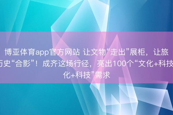 博亚体育app官方网站 让文物“走出”展柜，让旅客与历史“合影”！成齐这场行径，亮出100个“文化+科技”需求