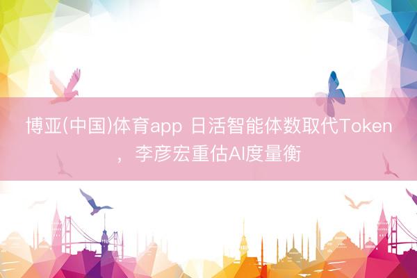 博亚(中国)体育app 日活智能体数取代Token，李彦宏重估AI度量衡