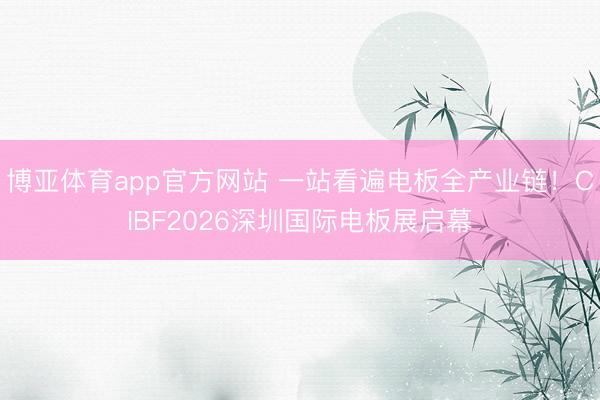 博亚体育app官方网站 一站看遍电板全产业链！CIBF2026深圳国际电板展启幕