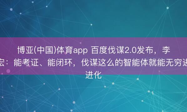 博亚(中国)体育app 百度伐谋2.0发布,李彦宏:能考证、能闭环,伐谋这么的智能体就能无穷进化