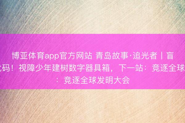 博亚体育app官方网站 青岛故事·追光者丨盲敲30万代码！视障少年建树数字器具箱，下一站：竞逐全球发明大会