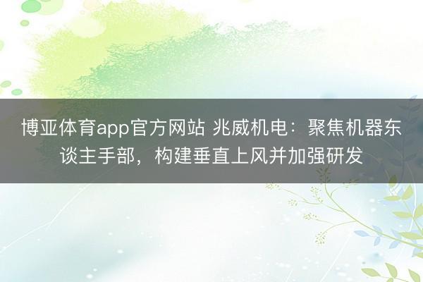 博亚体育app官方网站 兆威机电：聚焦机器东谈主手部，构建垂直上风并加强研发