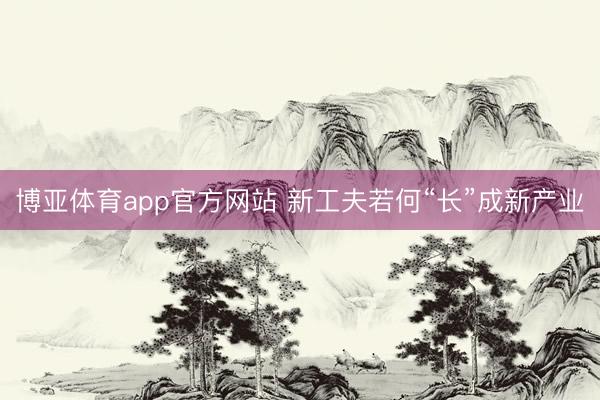 博亚体育app官方网站 新工夫若何“长”成新产业