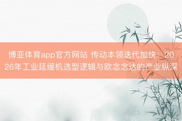 博亚体育app官方网站 传动本领迭代加快:2026年工业延缓机选型逻辑与欧念念达的产业纵深
