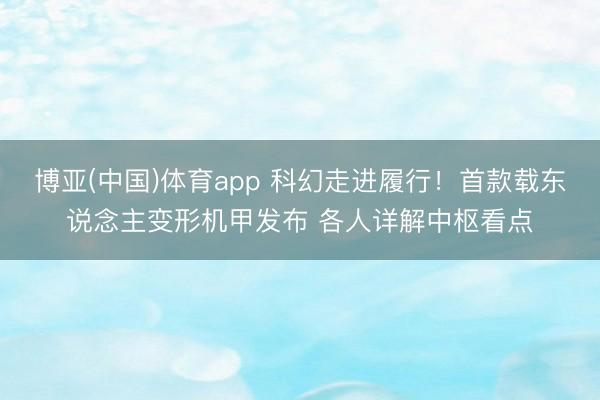博亚(中国)体育app 科幻走进履行！首款载东说念主变形机甲发布 各人详解中枢看点