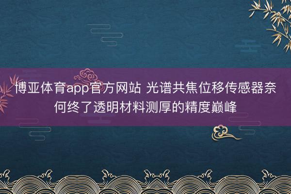 博亚体育app官方网站 光谱共焦位移传感器奈何终了透明材料测厚的精度巅峰