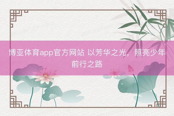 博亚体育app官方网站 以芳华之光，照亮少年前行之路