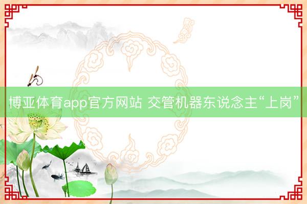 博亚体育app官方网站 交管机器东说念主“上岗”