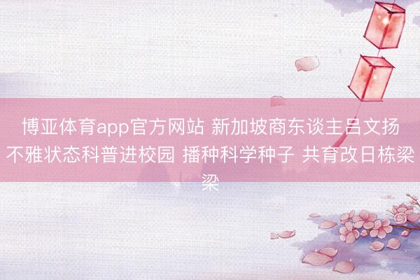 博亚体育app官方网站 新加坡商东谈主吕文扬不雅状态科普进校园 播种科学种子 共育改日栋梁