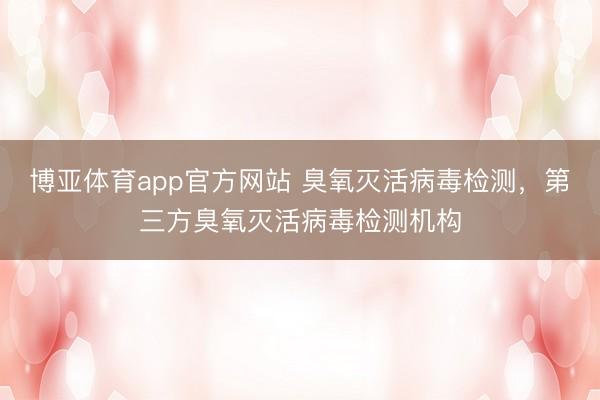 博亚体育app官方网站 臭氧灭活病毒检测，第三方臭氧灭活病毒检测机构