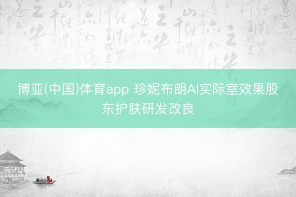 博亚(中国)体育app 珍妮布朗AI实际室效果股东护肤研发改良