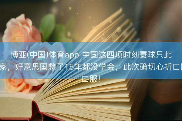 博亚(中国)体育app 中国这四项时刻寰球只此一家，好意思国憋了15年都没学会，此次确切心折口服！