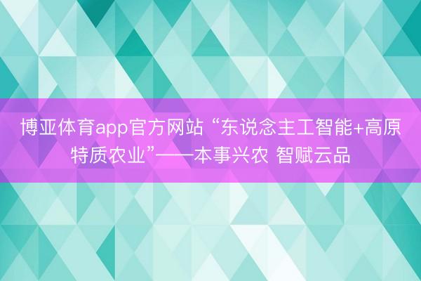 博亚体育app官方网站 “东说念主工智能+高原特质农业”——本事兴农 智赋云品