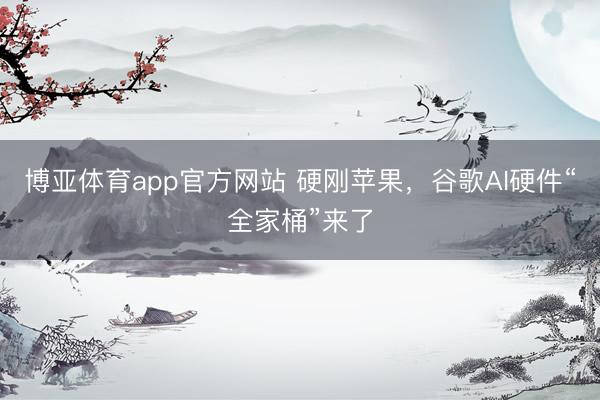 博亚体育app官方网站 硬刚苹果，谷歌AI硬件“全家桶”来了