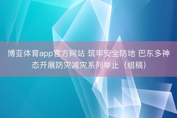 博亚体育app官方网站 筑牢安全防地 巴东多神态开展防灾减灾系列举止（组稿）
