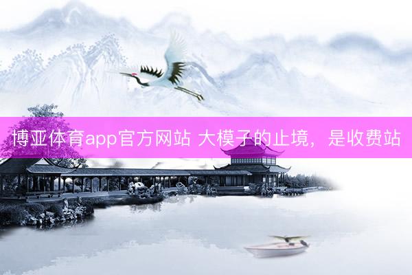 博亚体育app官方网站 大模子的止境，是收费站