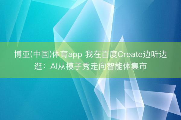 博亚(中国)体育app 我在百度Create边听边逛：AI从模子秀走向智能体集市
