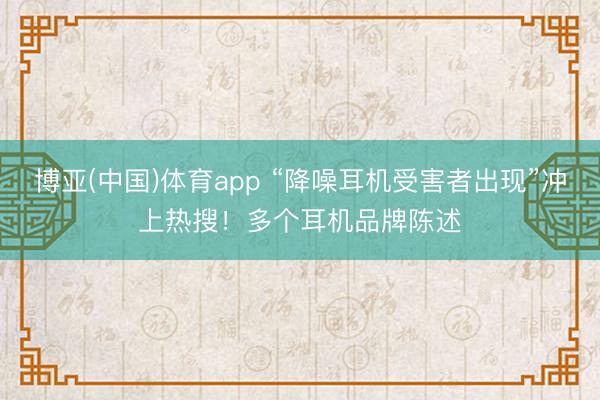 博亚(中国)体育app “降噪耳机受害者出现”冲上热搜！多个耳机品牌陈述