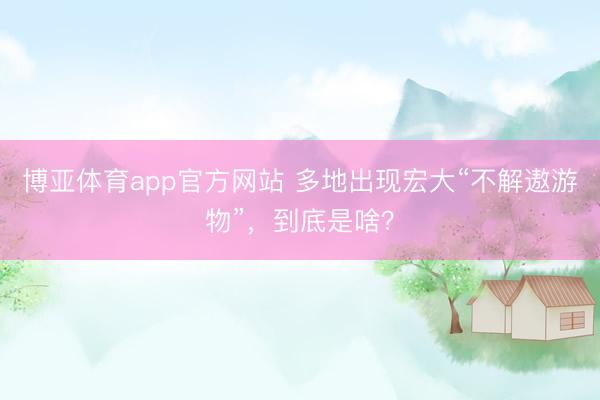 博亚体育app官方网站 多地出现宏大“不解遨游物”，到底是啥？