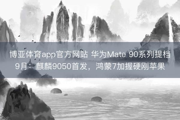 博亚体育app官方网站 华为Mate 90系列提档9月：麒麟9050首发，鸿蒙7加握硬刚苹果