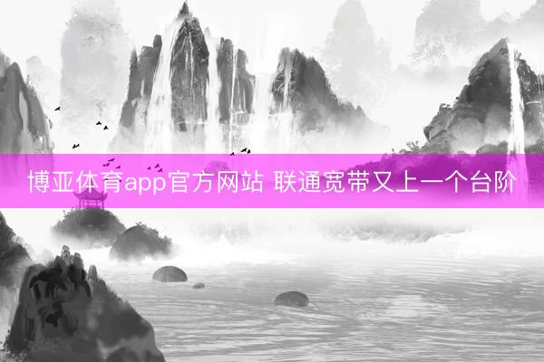 博亚体育app官方网站 联通宽带又上一个台阶