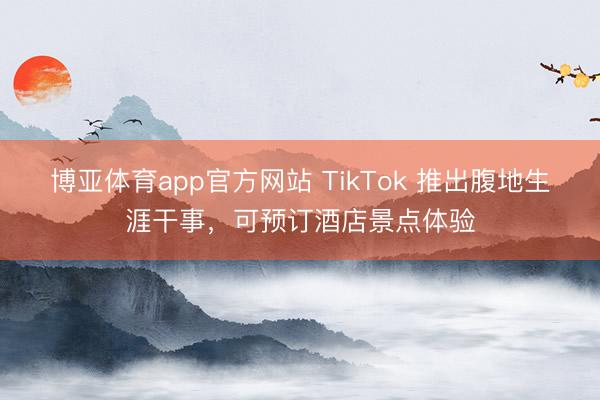 博亚体育app官方网站 TikTok 推出腹地生涯干事，可预订酒店景点体验