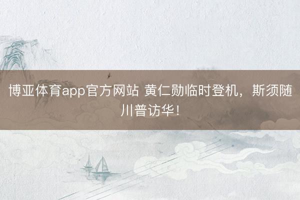 博亚体育app官方网站 黄仁勋临时登机，斯须随川普访华！