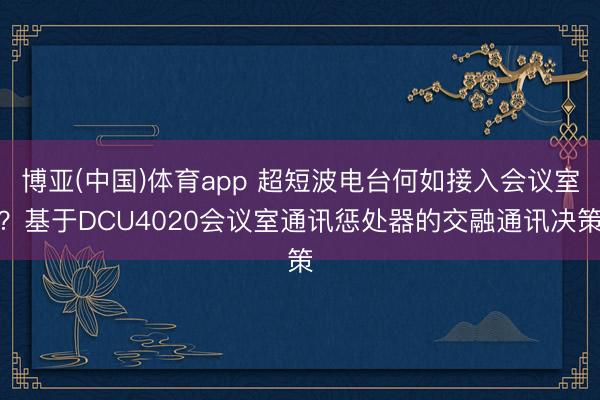 博亚(中国)体育app 超短波电台何如接入会议室？基于DCU4020会议室通讯惩处器的交融通讯决策