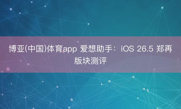 博亚(中国)体育app 爱想助手：iOS 26.5 郑再版块测评