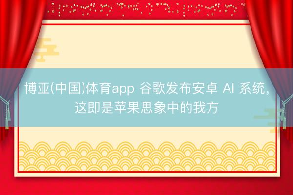 博亚(中国)体育app 谷歌发布安卓 AI 系统，这即是苹果思象中的我方