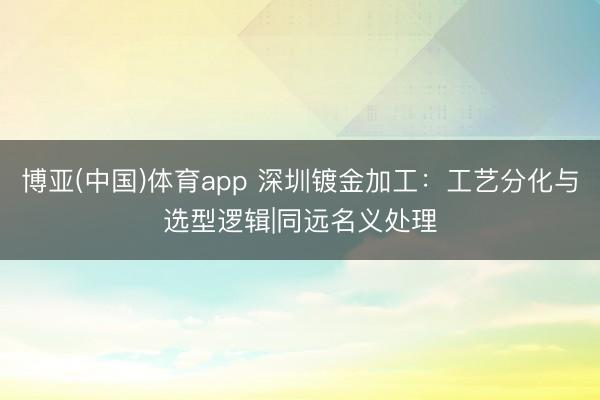 博亚(中国)体育app 深圳镀金加工：工艺分化与选型逻辑|同远名义处理