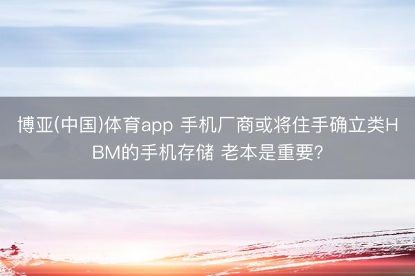 博亚(中国)体育app 手机厂商或将住手确立类HBM的手机存储 老本是重要？
