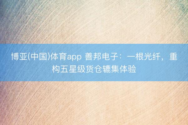 博亚(中国)体育app 善邦电子：一根光纤，重构五星级货仓辘集体验