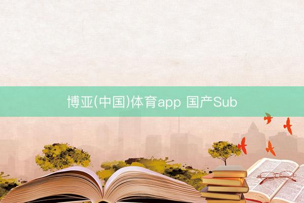博亚(中国)体育app 国产Sub