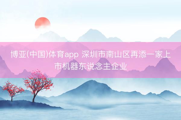 博亚(中国)体育app 深圳市南山区再添一家上市机器东说念主企业