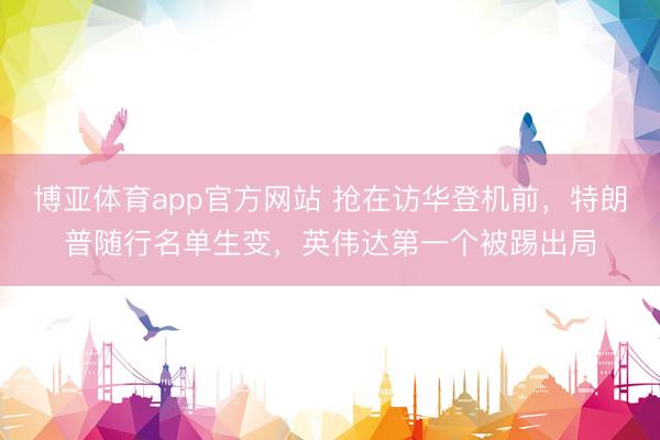 博亚体育app官方网站 抢在访华登机前，特朗普随行名单生变，英伟达第一个被踢出局