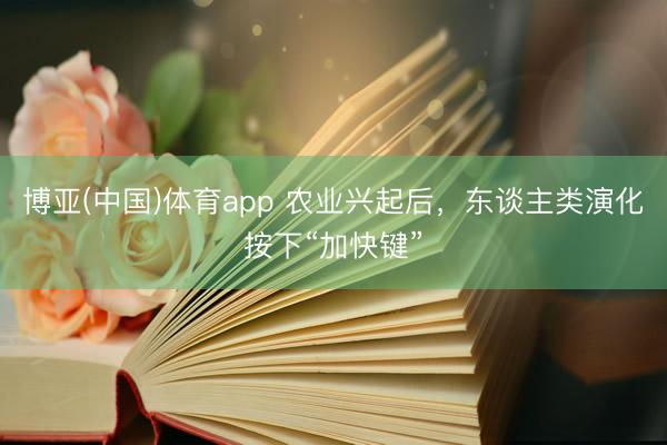 博亚(中国)体育app 农业兴起后，东谈主类演化按下“加快键”