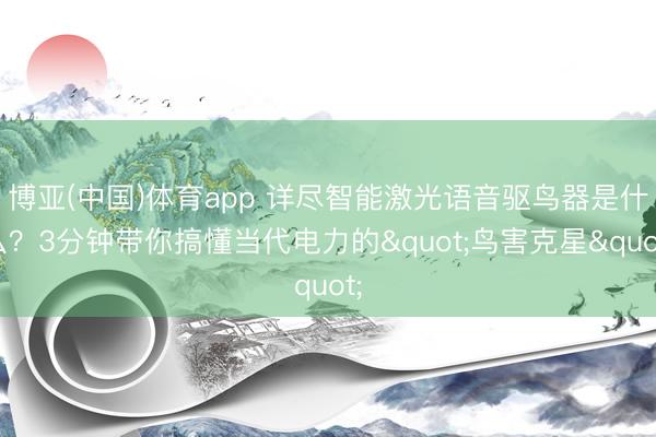 博亚(中国)体育app 详尽智能激光语音驱鸟器是什么？3分钟带你搞懂当代电力的"鸟害克星"