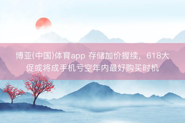 博亚(中国)体育app 存储加价握续，618大促或将成手机亏空年内最好购买时机