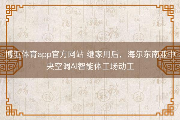 博亚体育app官方网站 继家用后，海尔东南亚中央空调AI智能体工场动工