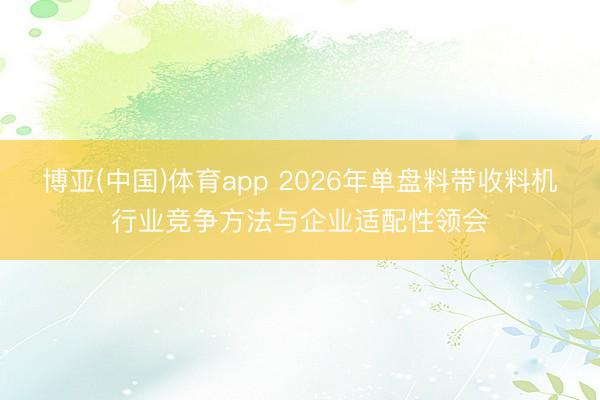 博亚(中国)体育app 2026年单盘料带收料机行业竞争方法与企业适配性领会