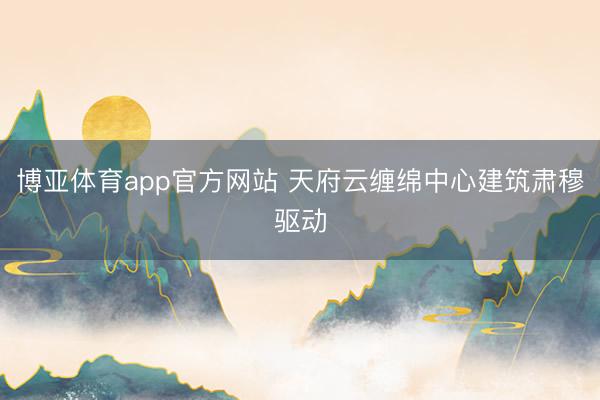 博亚体育app官方网站 天府云缠绵中心建筑肃穆驱动