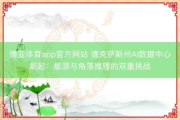 博亚体育app官方网站 德克萨斯州AI数据中心崛起：能源与角落推理的双重挑战