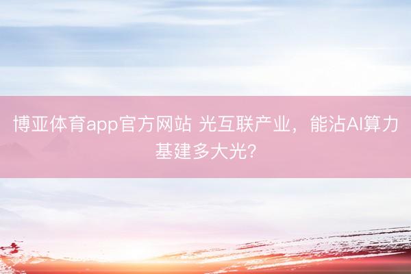 博亚体育app官方网站 光互联产业，能沾AI算力基建多大光？