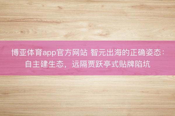 博亚体育app官方网站 智元出海的正确姿态：自主建生态，远隔贾跃亭式贴牌陷坑