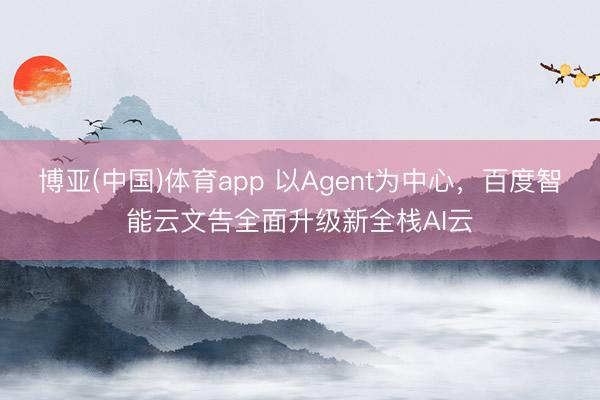 博亚(中国)体育app 以Agent为中心，百度智能云文告全面升级新全栈AI云