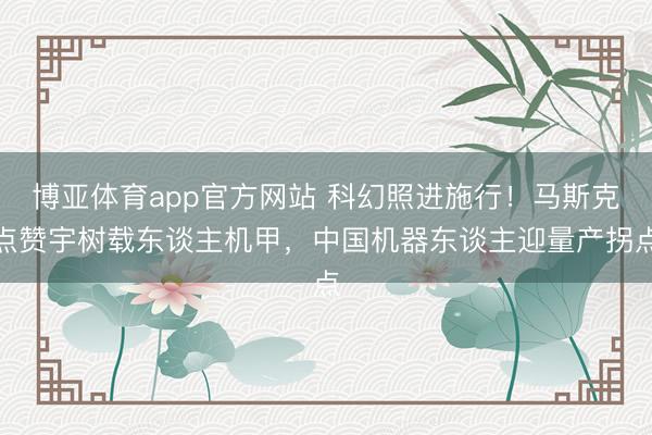 博亚体育app官方网站 科幻照进施行！马斯克点赞宇树载东谈主机甲，中国机器东谈主迎量产拐点
