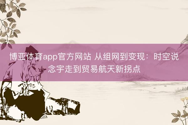 博亚体育app官方网站 从组网到变现：时空说念宇走到贸易航天新拐点