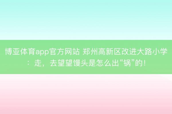 博亚体育app官方网站 郑州高新区改进大路小学：走，去望望馒头是怎么出“锅”的！